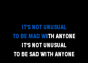 IT'S NOT UNUSUAL

TO BE MAD WITH ANYONE
IT'S NOT UNUSUAL

TO BE SAD WITH ANYONE