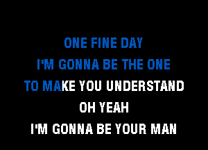OHE FIHE DAY
I'M GONNA BE THE ONE
TO MAKE YOU UNDERSTAND
OH YEAH
I'M GONNA BE YOUR MAN