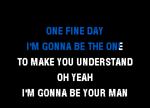 OHE FIHE DAY
I'M GONNA BE THE ONE
TO MAKE YOU UNDERSTAND
OH YEAH
I'M GONNA BE YOUR MAN