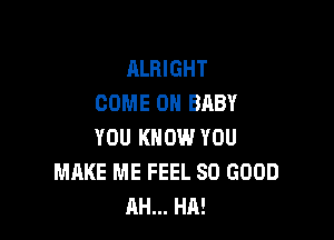 ALRIGHT
COME ON BABY

YOU KNOW YOU
MAKE ME FEEL SO GOOD
AH... HA!
