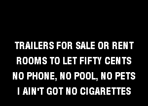 TRAILERS FOR SALE OR RENT
ROOMS TO LET FIFTY CENTS
H0 PHONE, H0 POOL, H0 PETS
I AIN'T GOT H0 CIGARETTES