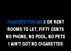TRAILERS FOR SALE OR RENT
ROOMS TO LET, FIFTY CENTS

H0 PHONE, H0 POOL, H0 PETS
I AIN'T GOT H0 CIGARETTES
