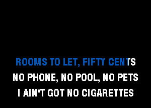 ROOMS TO LET, FIFTY CENTS
H0 PHONE, H0 POOL, H0 PETS
I AIN'T GOT H0 CIGARETTES