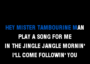 HEY MISTER TAMBOURIHE MAN
PLAY A SONG FOR ME
IN THE JINGLE JAHGLE MORHIH'
I'LL COME FOLLOWIH' YOU