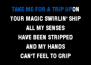 TAKE ME FOR A TRIP UPON
YOUR MAGIC SWIRLIH' SHIP
ALL MY SEHSES
HAVE BEEN STRIPPED
AND MY HANDS
CAN'T FEEL T0 GRIP