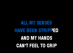 ALL MY SENSES

HAVE BEEN STRIPPED
AND MY HANDS
CAN'T FEEL T0 GRIP