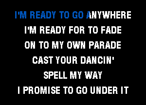I'M READY TO GO ANYWHERE
I'M READY FOR T0 FADE
ON TO MY OWN PARADE

CAST YOUR DANCIH'
SPELL MY WAY
I PROMISE TO GO UNDER IT