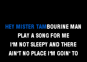 HEY MISTER TAMBOURIHE MAN
PLAY A SONG FOR ME
I'M NOT SLEEPY AND THERE
AIN'T H0 PLACE I'M GOIH' T0
