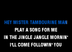 HEY MISTER TAMBOURIHE MAN
PLAY A SONG FOR ME
IN THE JINGLE JAHGLE MORHIH'
I'LL COME FOLLOWIH' YOU
