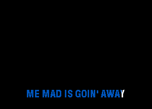 ME MAD IS GOIH'AWAY