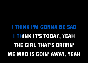 I THINK I'M GONNA BE SAD
I THINK IT'S TODAY, YEAH
THE GIRL THAT'S DRIVIH'
ME MAD IS GOIH' AWAY, YEAH