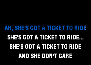 AH, SHE'S GOT A TICKET TO RIDE
SHE'S GOT A TICKET TO RIDE...
SHE'S GOT A TICKET TO RIDE
AHD SHE DON'T CARE