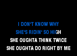 I DON'T KNOW WHY
SHE'S RIDIH' 80 HIGH
SHE OUGHTA THINK TWICE
SHE OUGHTA DO RIGHT BY ME