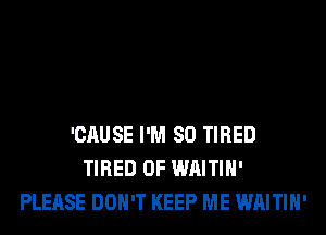 'CAUSE I'M SO TIRED
TIRED OF WAITIH'
PLEASE DON'T KEEP ME WAITIH'