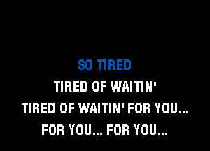 SD TIRED

TIRED OF WRITIH'
TIRED OF WAITIH' FOR YOU...
FOR YOU... FOR YOU...