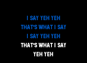 I SAY YEH YEH
THAT'S WHAT I SAY

I SAY YEH YEH
THAT'S WHRT I SAY
YEH YEH