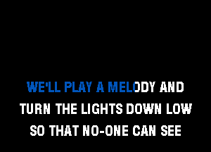 WE'LL PLAY A MELODY AND
TURN THE LIGHTS DOWN LOW
SO THAT HO-OHE CAN SEE