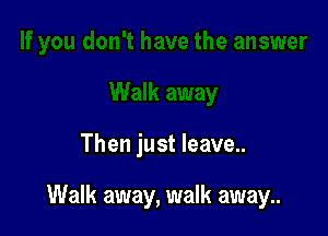 Then just leave..

Walk away, walk away..