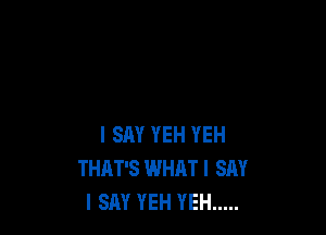 I SM YEH YEH
THAT'S WHATI SAY
I SAY YEH YEH .....