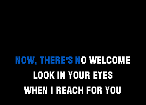 HOW, THERE'S H0 WELCOME
LOOK IN YOUR EYES
WHEN I REACH FOR YOU