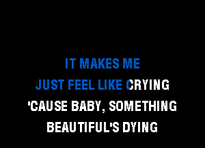 IT MAKES ME
JUST FEEL LIKE CRYING
'CAUSE BABY, SOMETHING

BEAUTIFUL'S DYING l