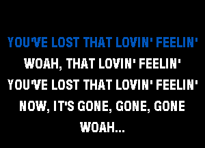 YOU'VE LOST THAT LOVIH' FEELIH'
WOAH, THAT LOVIH' FEELIH'
YOU'VE LOST THAT LOVIH' FEELIH'
HOW, IT'S GONE, GONE, GONE
WOAH...