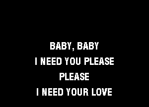 BABY, BABY

I NEED YOU PLEASE
PLEASE
I NEED YOUR LOVE