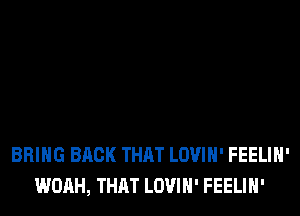 BRING BACK THAT LOVIH' FEELIH'
WOAH, THAT LOVIH' FEELIH'