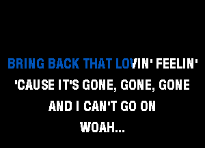 BRING BACK THAT LOVIH' FEELIH'
'CAUSE IT'S GONE, GONE, GONE
AND I CAN'T GO ON
WOAH...
