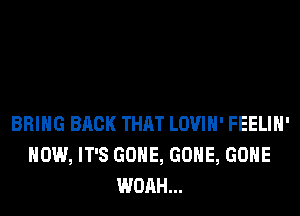 BRING BACK THAT LOVIH' FEELIH'
HOW, IT'S GONE, GONE, GONE
WOAH...