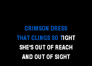 CRIMSON DRESS

THAT CLIHGS SO TIGHT
SHE'S OUT OF REACH
AND OUT OF SIGHT