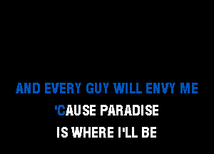 AND EVERY GUY WILL EHW ME
'CAU SE PARADISE
IS WHERE I'LL BE