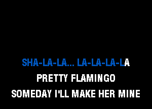 SHA-LA-LA... LA-LA-LA-LA
PRETTY FLAMIHGO
SOMEDAY I'LL MAKE HER MINE