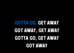 GOTTA GO, GET AWAY

GOT AWAY, GET AWAY
GOTTA GO, GET AWAY
GOT AWAY
