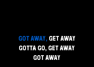 GOT AWAY, GET AWAY
GOTTA GO, GET AWAY
GOT AWAY