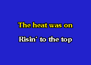 The heat was on

Risin' to the top