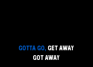 GOTTA GO, GET AWAY
GOT AWAY