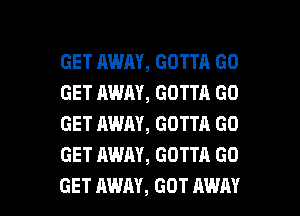 GET AWAY, GOTTA GO
GET AWAY, GOTTA GO
GET AWAY, GOTTA GO
GET AWAY, GOTTA GO

GET AWAY, GOT AWAY l