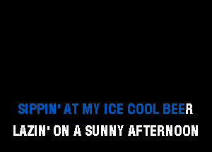 SIPPIH' AT MY ICE COOL BEER
LAZIH' ON A SUNNY AFTERNOON