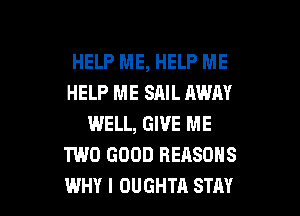 HELP ME, HELP ME
HELP ME SAIL AWAY
WELL, GIVE ME
TWO GOOD REASONS

WHY I DUGHTA STAY l