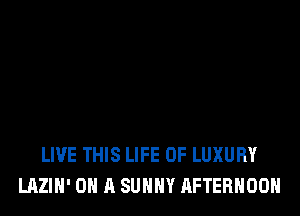 LIVE THIS LIFE OF LUXURY
LAZIH' ON A SUHHY AFTERNOON