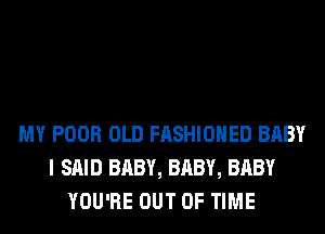 MY POOR OLD FASHIONED BABY
I SAID BABY, BABY, BABY
YOU'RE OUT OF TIME