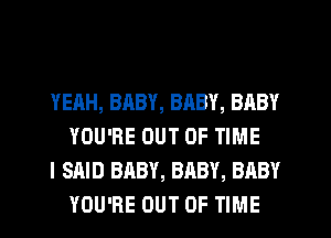 YEAH, BABY, BRBY, BABY
YOU'RE OUT OF TIME

I SAID BABY, BABY, BABY
YOU'RE OUT OF TIME