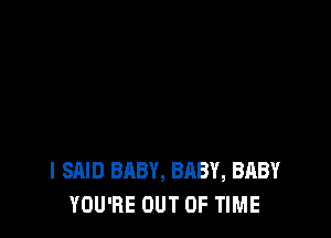 I SAID BABY, BABY, BABY
YOU'RE OUT OF TIME