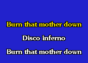 Burn that mother down
Disco inferno

Burn that mother down