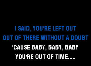 I SAID, YOU'RE LEFT OUT
OUT OF THERE WITHOUT A DOUBT
'CAU SE BABY, BABY, BABY
YOU'RE OUT OF TIME .....