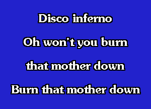 Disco inferno
0h won't you burn
that mother down

Burn that mother down