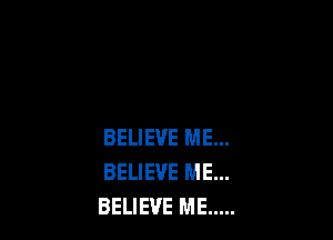 BELIEVE ME...
BELIEVE ME...
BELIEVE ME .....