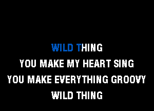 WILD THING
YOU MAKE MY HEART SING
YOU MAKE EVERYTHING GROOW
WILD THING