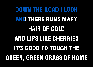 DOWN THE ROAD I LOOK
AND THERE RUNS MARY
HAIR OF GOLD
AND LIPS LIKE CHERRIES
IT'S GOOD TO TOUCH THE
GREEN, GREEN GRASS OF HOME